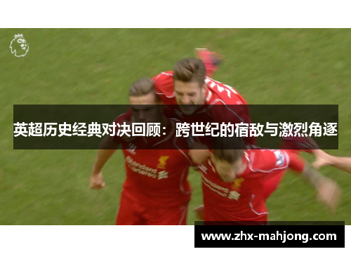 英超历史经典对决回顾：跨世纪的宿敌与激烈角逐