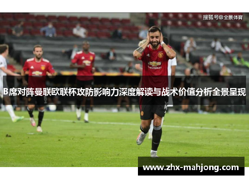 B席对阵曼联欧联杯攻防影响力深度解读与战术价值分析全景呈现