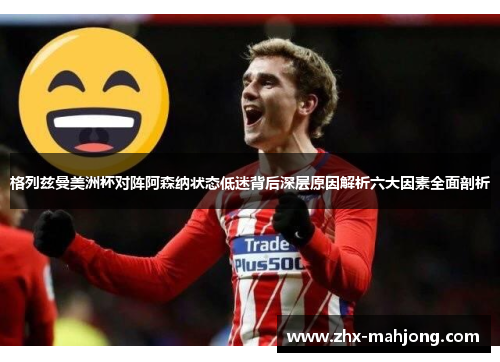 格列兹曼美洲杯对阵阿森纳状态低迷背后深层原因解析六大因素全面剖析