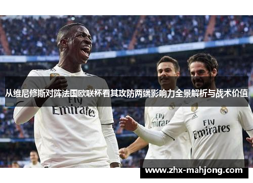 从维尼修斯对阵法国欧联杯看其攻防两端影响力全景解析与战术价值