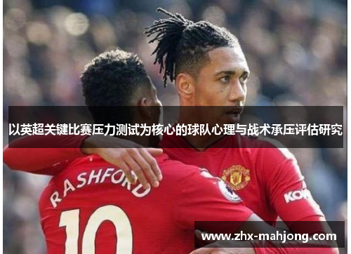 以英超关键比赛压力测试为核心的球队心理与战术承压评估研究 以英超关键比赛压力测试为核心的球队心理与战术承压评估研究