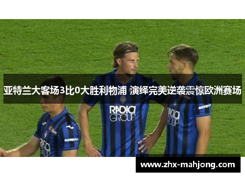亚特兰大客场3比0大胜利物浦 演绎完美逆袭震惊欧洲赛场 亚特兰大客场3比0大胜利物浦 演绎完美逆袭震惊欧洲赛场