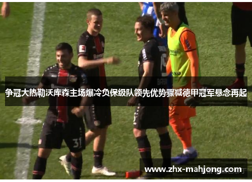 争冠大热勒沃库森主场爆冷负保级队领先优势骤减德甲冠军悬念再起