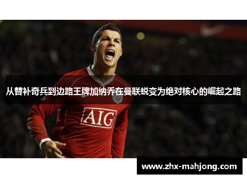 从替补奇兵到边路王牌加纳乔在曼联蜕变为绝对核心的崛起之路