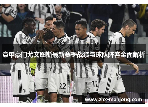 意甲豪门尤文图斯最新赛季战绩与球队阵容全面解析 意甲豪门尤文图斯最新赛季战绩与球队阵容全面解析