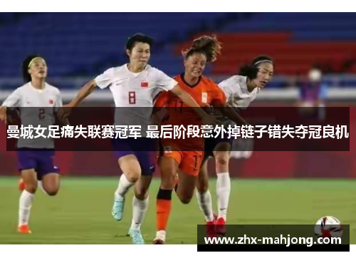 曼城女足痛失联赛冠军 最后阶段意外掉链子错失夺冠良机 曼城女足痛失联赛冠军 最后阶段意外掉链子错失夺冠良机