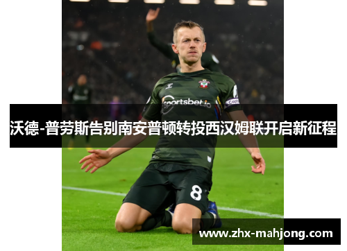 沃德-普劳斯告别南安普顿转投西汉姆联开启新征程 沃德-普劳斯告别南安普顿转投西汉姆联开启新征程