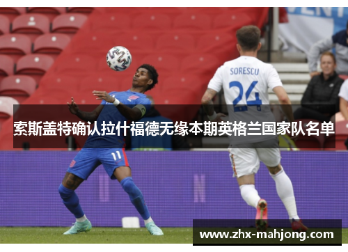 索斯盖特确认拉什福德无缘本期英格兰国家队名单 索斯盖特确认拉什福德无缘本期英格兰国家队名单