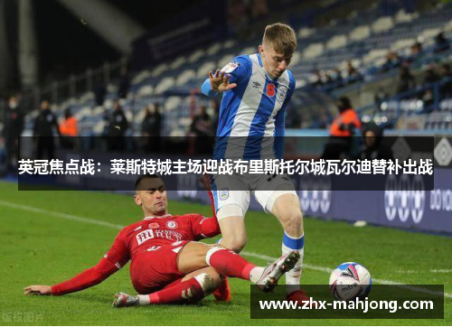 英冠焦点战:莱斯特城主场迎战布里斯托尔城瓦尔迪替补出战 英冠焦点战:莱斯特城主场迎战布里斯托尔城瓦尔迪替补出战