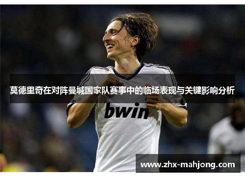 莫德里奇在对阵曼城国家队赛事中的临场表现与关键影响分析 莫德里奇在对阵曼城国家队赛事中的临场表现与关键影响分析