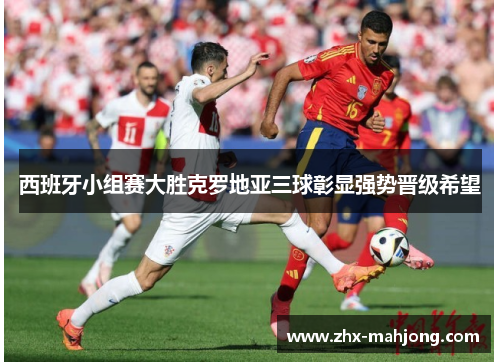 西班牙小组赛大胜克罗地亚三球彰显强势晋级希望