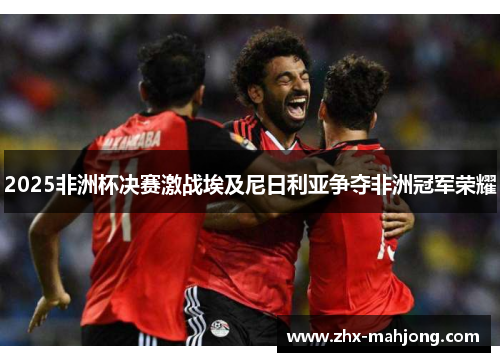 2025非洲杯决赛激战埃及尼日利亚争夺非洲冠军荣耀 2025非洲杯决赛激战埃及尼日利亚争夺非洲冠军荣耀