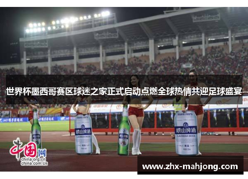 世界杯墨西哥赛区球迷之家正式启动点燃全球热情共迎足球盛宴