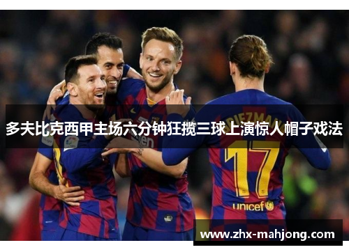 多夫比克西甲主场六分钟狂揽三球上演惊人帽子戏法