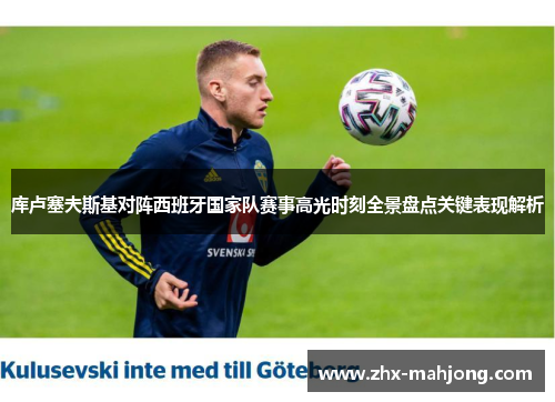 库卢塞夫斯基对阵西班牙国家队赛事高光时刻全景盘点关键表现解析