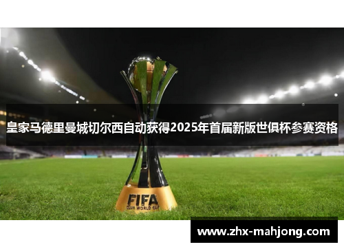 皇家马德里曼城切尔西自动获得2025年首届新版世俱杯参赛资格