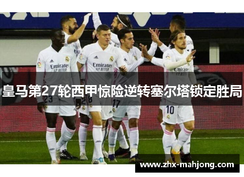 皇马第27轮西甲惊险逆转塞尔塔锁定胜局
