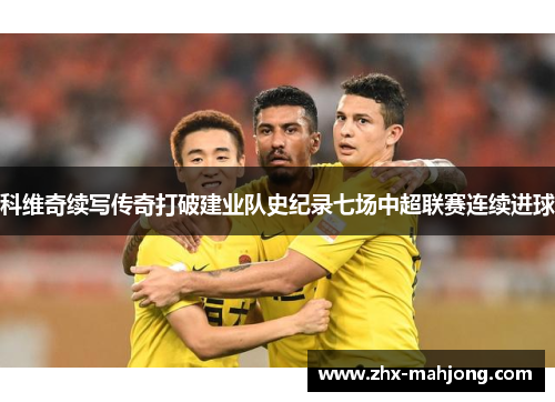 科维奇续写传奇打破建业队史纪录七场中超联赛连续进球