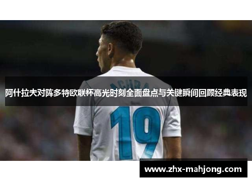阿什拉夫对阵多特欧联杯高光时刻全面盘点与关键瞬间回顾经典表现 阿什拉夫对阵多特欧联杯高光时刻全面盘点与关键瞬间回顾经典表现