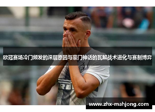 欧冠赛场冷门频发的深层原因与豪门神话的瓦解战术进化与赛制博弈 欧冠赛场冷门频发的深层原因与豪门神话的瓦解战术进化与赛制博弈