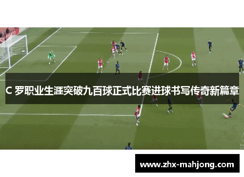 C 罗职业生涯突破九百球正式比赛进球书写传奇新篇章 C 罗职业生涯突破九百球正式比赛进球书写传奇新篇章