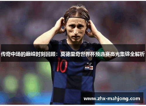 传奇中场的巅峰时刻回顾:莫德里奇世界杯预选赛高光集锦全解析 传奇中场的巅峰时刻回顾:莫德里奇世界杯预选赛高光集锦全解析