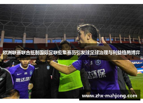 欧洲联赛联合抵制国际足联密集赛历引发球足球治理与利益格局博弈